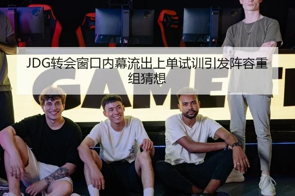 JDG转会窗口内幕流出上单试训引发阵容重组猜想