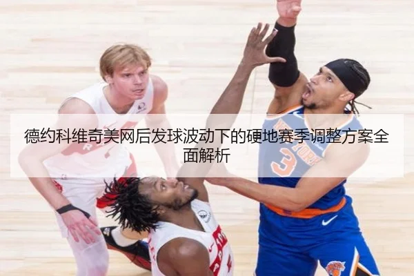 德约科维奇美网后发球波动下的硬地赛季调整方案全面解析